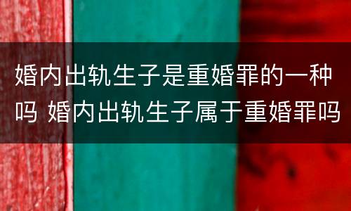 婚内出轨生子是重婚罪的一种吗 婚内出轨生子属于重婚罪吗