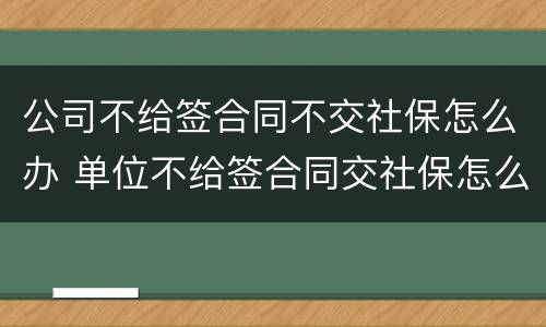 公司不给签合同不交社保怎么办 单位不给签合同交社保怎么办?