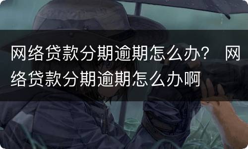 网络贷款分期逾期怎么办？ 网络贷款分期逾期怎么办啊