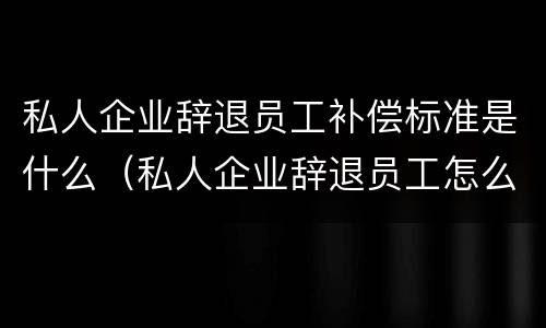 私人企业辞退员工补偿标准是什么（私人企业辞退员工怎么赔偿）