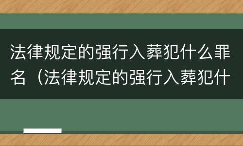 法律规定的强行入葬犯什么罪名（法律规定的强行入葬犯什么罪名呢）