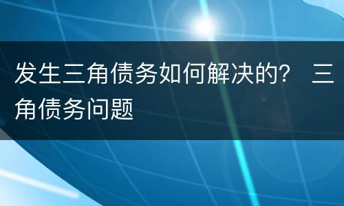 发生三角债务如何解决的？ 三角债务问题