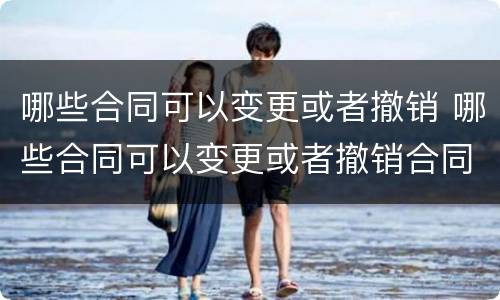 哪些合同可以变更或者撤销 哪些合同可以变更或者撤销合同