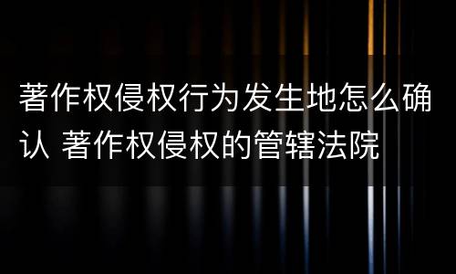 著作权侵权行为发生地怎么确认 著作权侵权的管辖法院