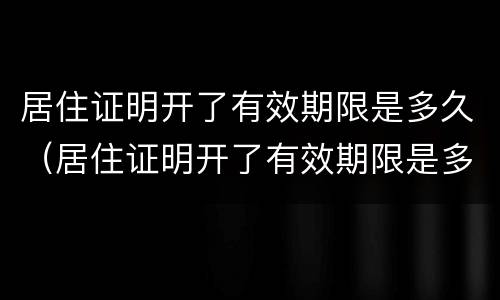 居住证明开了有效期限是多久（居住证明开了有效期限是多久啊）