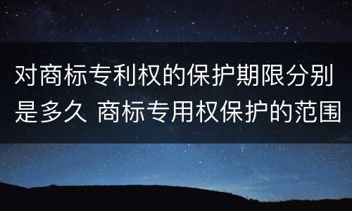 对商标专利权的保护期限分别是多久 商标专用权保护的范围怎么确定