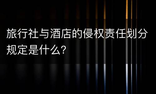 旅行社与酒店的侵权责任划分规定是什么？