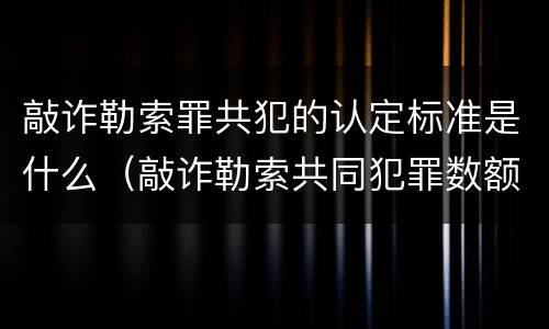 敲诈勒索罪共犯的认定标准是什么（敲诈勒索共同犯罪数额的认定）