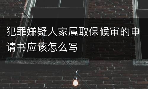 犯罪嫌疑人家属取保候审的申请书应该怎么写