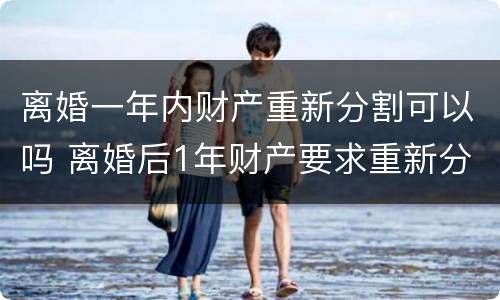 离婚一年内财产重新分割可以吗 离婚后1年财产要求重新分割