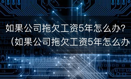 如果公司拖欠工资5年怎么办？（如果公司拖欠工资5年怎么办呢）