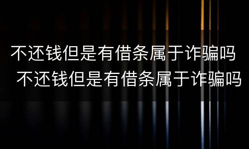 不还钱但是有借条属于诈骗吗 不还钱但是有借条属于诈骗吗怎么办