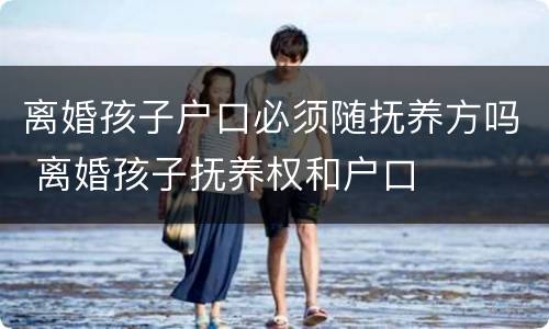 离婚孩子户口必须随抚养方吗 离婚孩子抚养权和户口