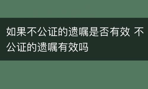 如果不公证的遗嘱是否有效 不公证的遗嘱有效吗