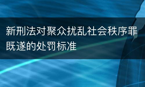 新刑法对聚众扰乱社会秩序罪既遂的处罚标准