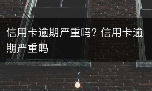 信用卡逾期严重吗? 信用卡逾期严重吗