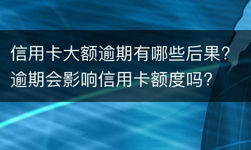 信用卡大额逾期有哪些后果? 逾期会影响信用卡额度吗?