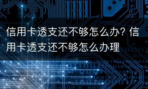 信用卡透支还不够怎么办? 信用卡透支还不够怎么办理