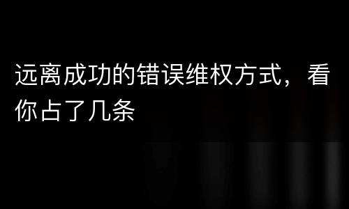 远离成功的错误维权方式，看你占了几条