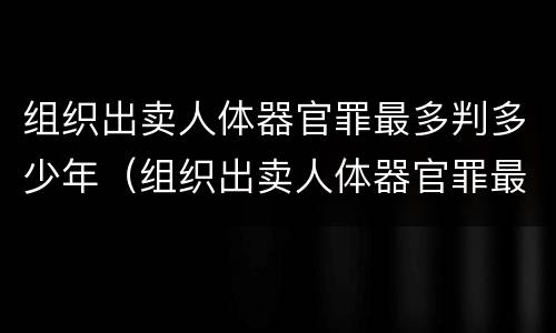 组织出卖人体器官罪最多判多少年（组织出卖人体器官罪最多判多少年呢）