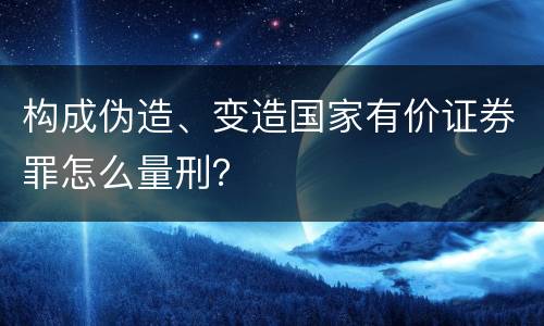 构成伪造、变造国家有价证券罪怎么量刑？