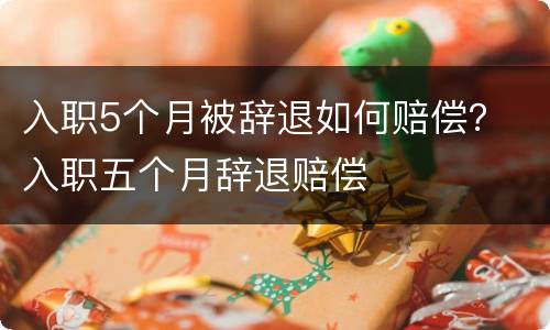 入职5个月被辞退如何赔偿？ 入职五个月辞退赔偿