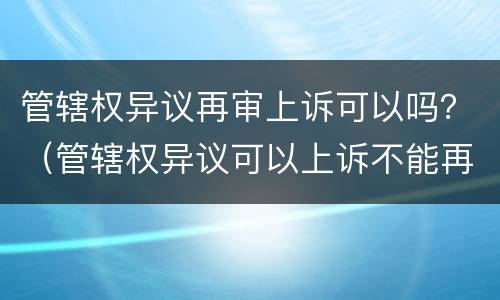 管辖权异议再审上诉可以吗？（管辖权异议可以上诉不能再审）