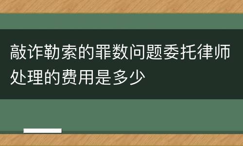 敲诈勒索的罪数问题委托律师处理的费用是多少