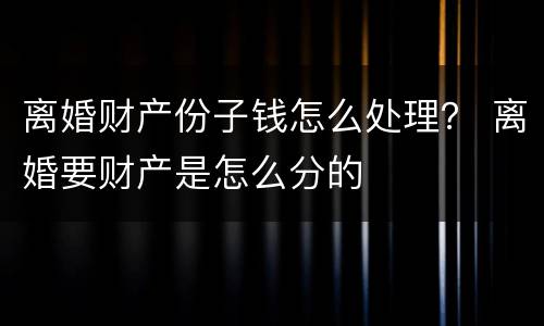 离婚财产份子钱怎么处理？ 离婚要财产是怎么分的