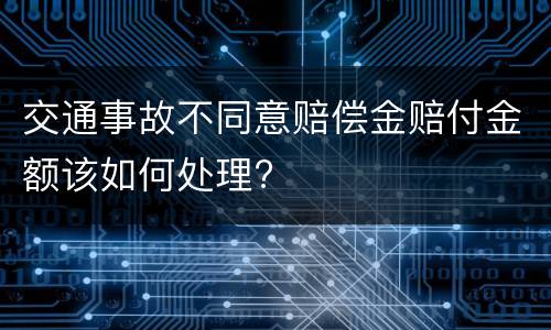 交通事故不同意赔偿金赔付金额该如何处理?