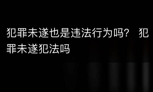 犯罪未遂也是违法行为吗？ 犯罪未遂犯法吗