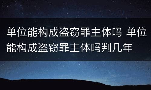 单位能构成盗窃罪主体吗 单位能构成盗窃罪主体吗判几年