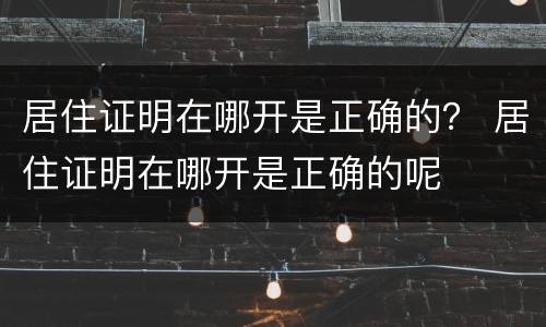 居住证明在哪开是正确的？ 居住证明在哪开是正确的呢