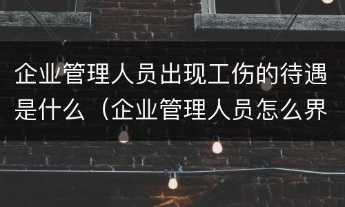 企业管理人员出现工伤的待遇是什么（企业管理人员怎么界定）