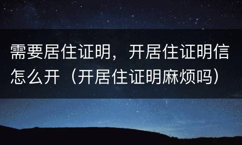 需要居住证明，开居住证明信怎么开（开居住证明麻烦吗）