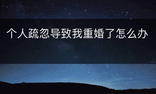 个人疏忽导致我重婚了怎么办