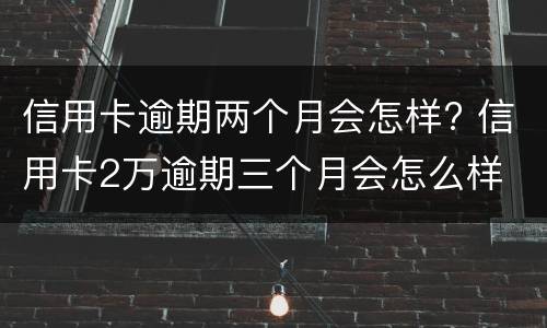 信用卡逾期两个月会怎样? 信用卡2万逾期三个月会怎么样