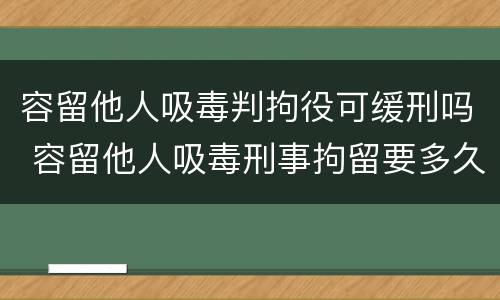 容留他人吸毒判拘役可缓刑吗 容留他人吸毒刑事拘留要多久