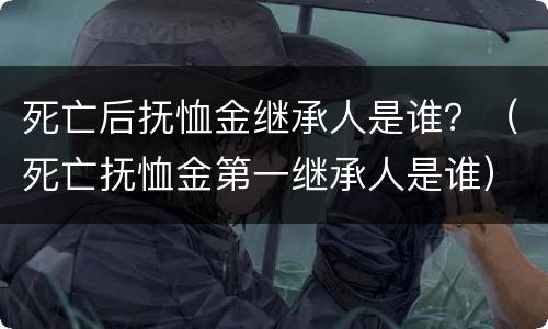 死亡后抚恤金继承人是谁？（死亡抚恤金第一继承人是谁）