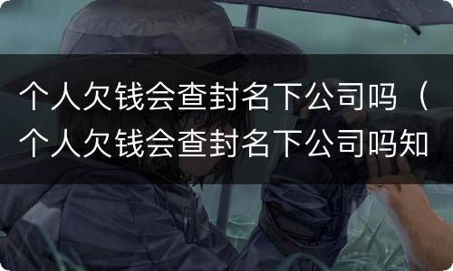 个人欠钱会查封名下公司吗（个人欠钱会查封名下公司吗知乎）