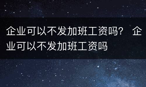 企业可以不发加班工资吗？ 企业可以不发加班工资吗