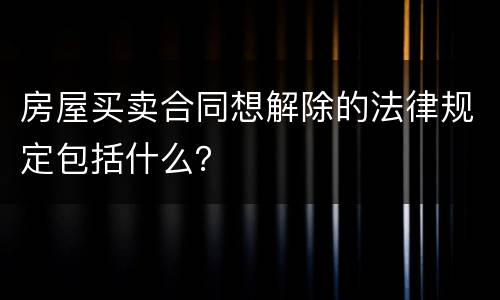 房屋买卖合同想解除的法律规定包括什么？