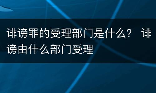 诽谤罪的受理部门是什么？ 诽谤由什么部门受理