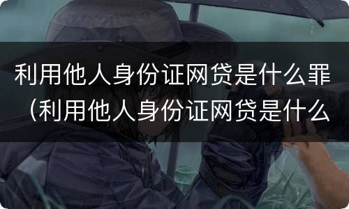 利用他人身份证网贷是什么罪（利用他人身份证网贷是什么罪行）