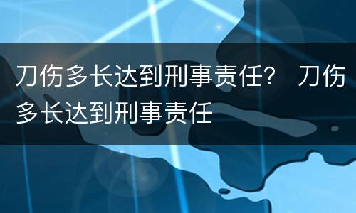 刀伤多长达到刑事责任？ 刀伤多长达到刑事责任