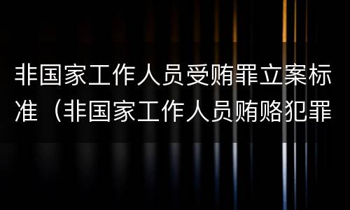 非国家工作人员受贿罪立案标准（非国家工作人员贿赂犯罪立案标准）