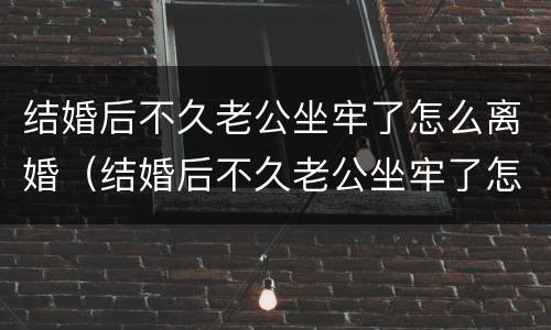 结婚后不久老公坐牢了怎么离婚（结婚后不久老公坐牢了怎么离婚呢）