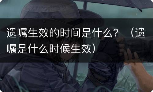 遗嘱生效的时间是什么？（遗嘱是什么时候生效）