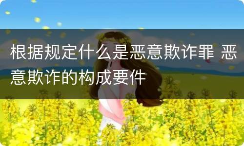 根据规定什么是恶意欺诈罪 恶意欺诈的构成要件