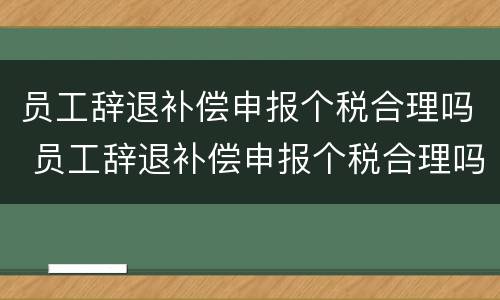 员工辞退补偿申报个税合理吗 员工辞退补偿申报个税合理吗怎么写